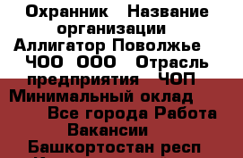 Охранник › Название организации ­ Аллигатор-Поволжье-3, ЧОО, ООО › Отрасль предприятия ­ ЧОП › Минимальный оклад ­ 20 000 - Все города Работа » Вакансии   . Башкортостан респ.,Караидельский р-н